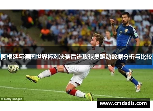阿根廷与德国世界杯对决赛后进攻球员跑动数据分析与比较