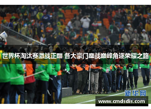 世界杯淘汰赛激战正酣 各大豪门鏖战巅峰角逐荣耀之路