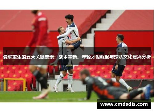 曼联重生的五大关键要素：战术革新、年轻才俊崛起与球队文化复兴分析