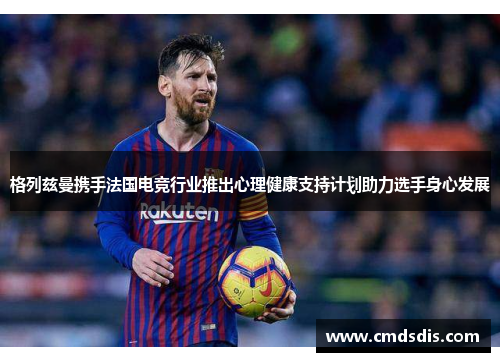 格列兹曼携手法国电竞行业推出心理健康支持计划助力选手身心发展