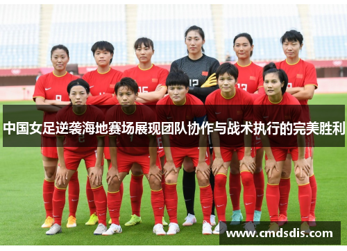 中国女足逆袭海地赛场展现团队协作与战术执行的完美胜利