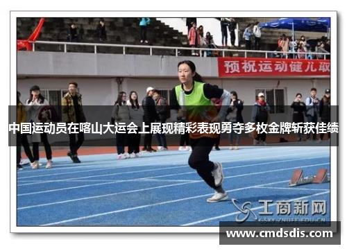 中国运动员在喀山大运会上展现精彩表现勇夺多枚金牌斩获佳绩