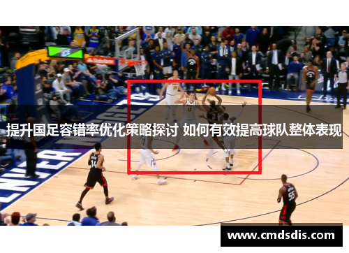 提升国足容错率优化策略探讨 如何有效提高球队整体表现