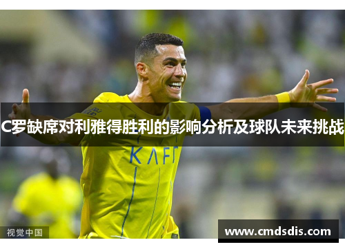 C罗缺席对利雅得胜利的影响分析及球队未来挑战