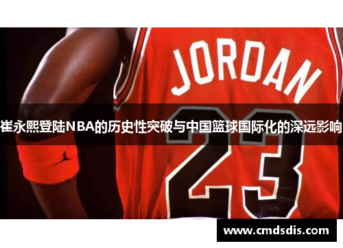 崔永熙登陆NBA的历史性突破与中国篮球国际化的深远影响