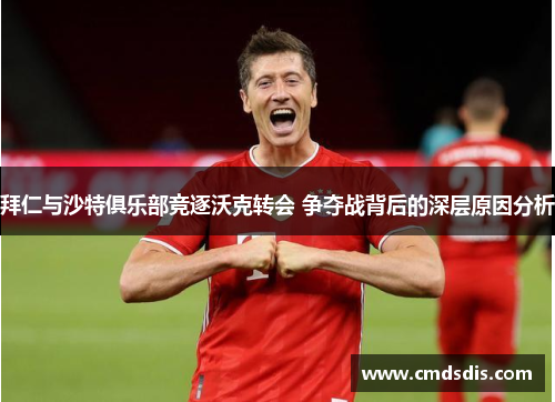 拜仁与沙特俱乐部竞逐沃克转会 争夺战背后的深层原因分析