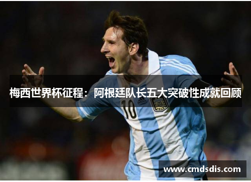 梅西世界杯征程：阿根廷队长五大突破性成就回顾