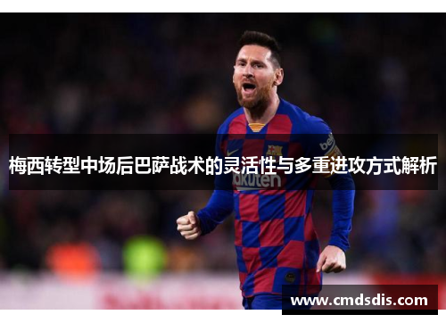 梅西转型中场后巴萨战术的灵活性与多重进攻方式解析