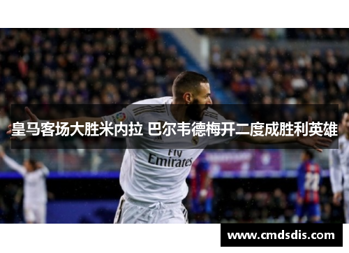 皇马客场大胜米内拉 巴尔韦德梅开二度成胜利英雄
