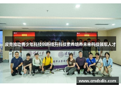 皮克推动青少年科技创新提升科技素养培养未来科技领军人才