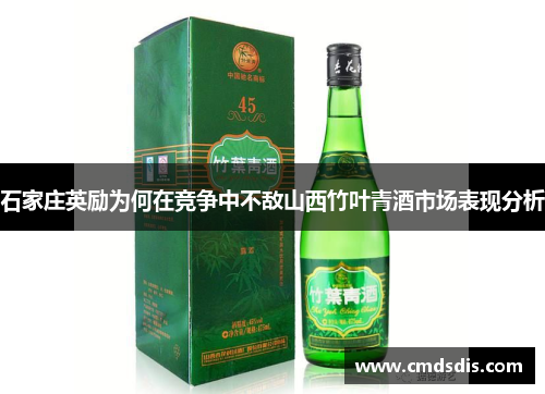 石家庄英励为何在竞争中不敌山西竹叶青酒市场表现分析