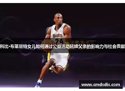 科比·布莱恩特女儿如何通过公益活动延续父亲的影响力与社会贡献