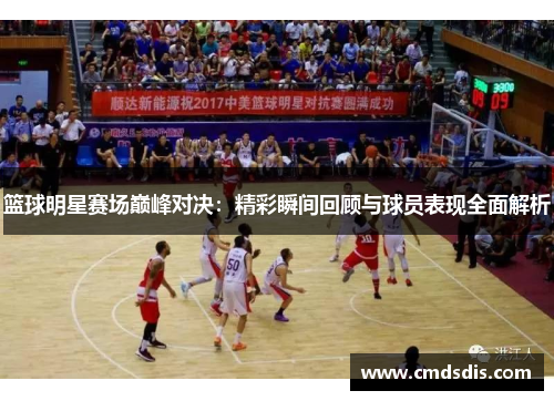 篮球明星赛场巅峰对决：精彩瞬间回顾与球员表现全面解析