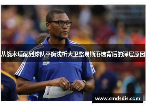 从战术适配到球队平衡浅析大卫路易斯落选背后的深层原因