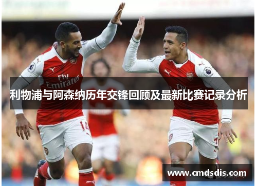 利物浦与阿森纳历年交锋回顾及最新比赛记录分析 利物浦与阿森纳历年交锋回顾及最新比赛记录分析