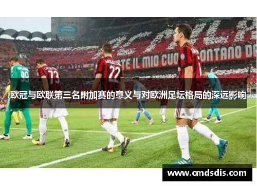 欧冠与欧联第三名附加赛的意义与对欧洲足坛格局的深远影响 欧冠与欧联第三名附加赛的意义与对欧洲足坛格局的深远影响