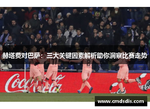 赫塔费对巴萨:三大关键因素解析助你洞察比赛走势 赫塔费对巴萨:三大关键因素解析助你洞察比赛走势