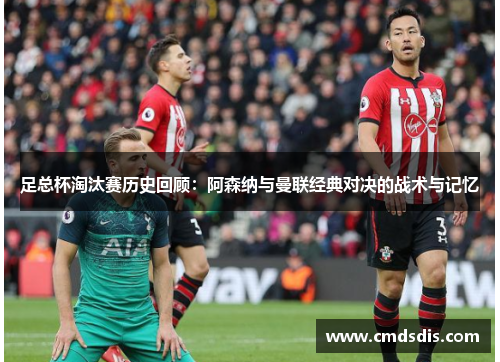 足总杯淘汰赛历史回顾：阿森纳与曼联经典对决的战术与记忆