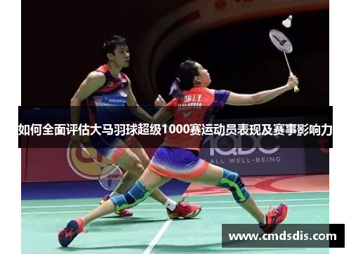 如何全面评估大马羽球超级1000赛运动员表现及赛事影响力