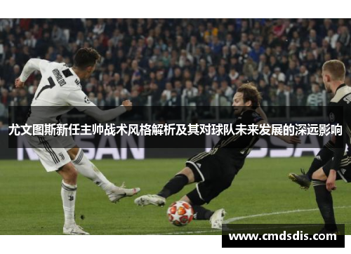 尤文图斯新任主帅战术风格解析及其对球队未来发展的深远影响